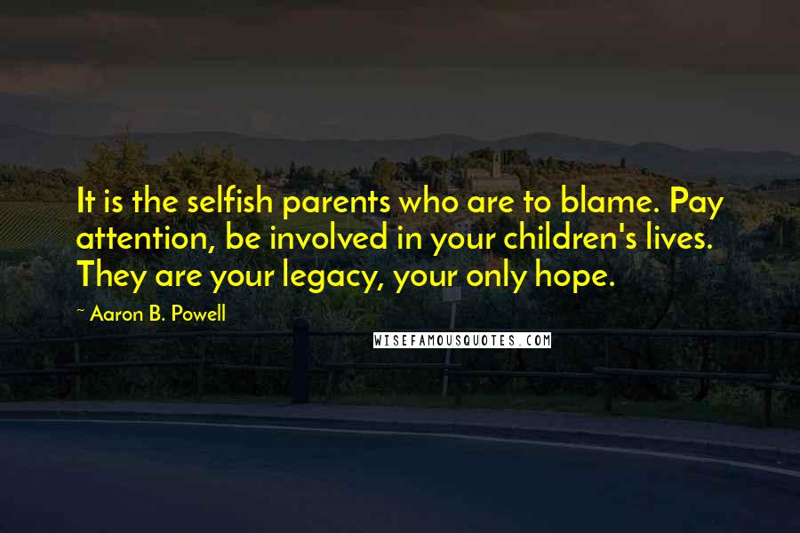 Aaron B. Powell Quotes: It is the selfish parents who are to blame. Pay attention, be involved in your children's lives. They are your legacy, your only hope.