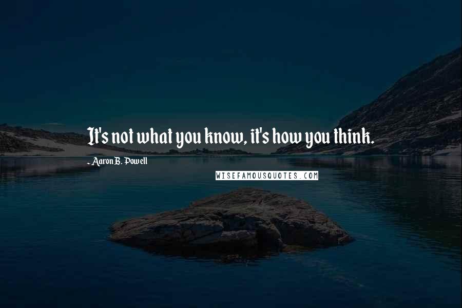 Aaron B. Powell Quotes: It's not what you know, it's how you think.
