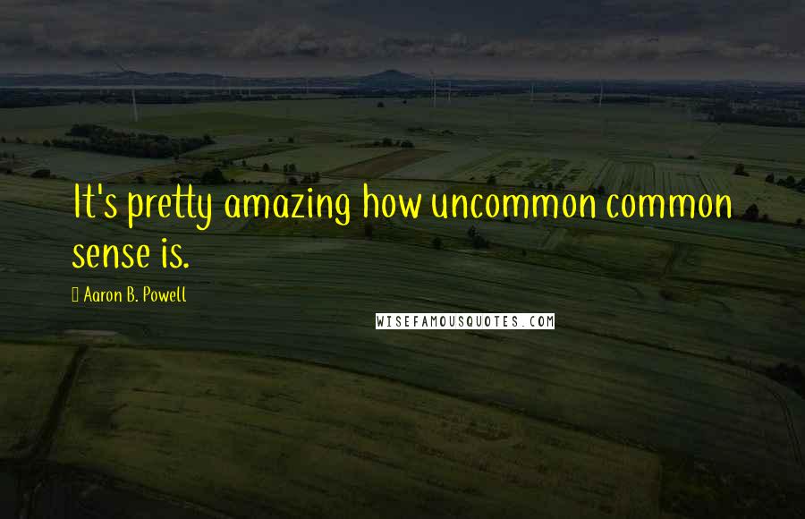Aaron B. Powell Quotes: It's pretty amazing how uncommon common sense is.