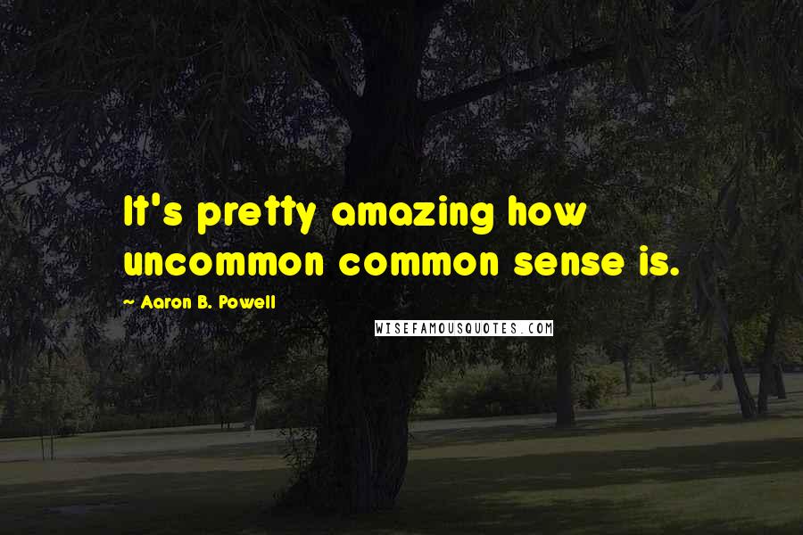 Aaron B. Powell Quotes: It's pretty amazing how uncommon common sense is.