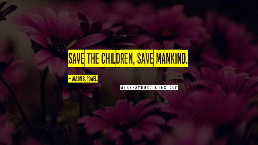 Aaron B. Powell Quotes: Save the children, save mankind.