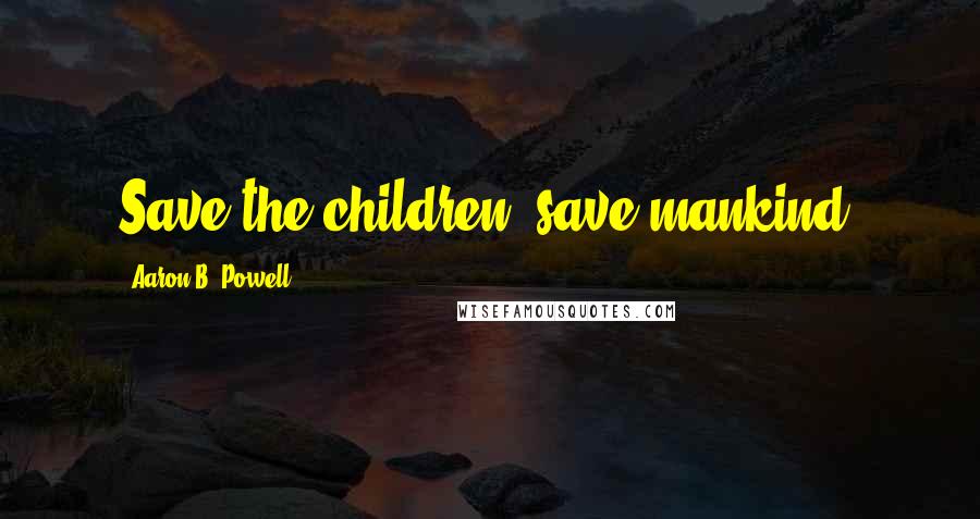 Aaron B. Powell Quotes: Save the children, save mankind.
