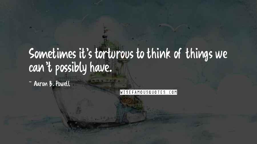 Aaron B. Powell Quotes: Sometimes it's torturous to think of things we can't possibly have.