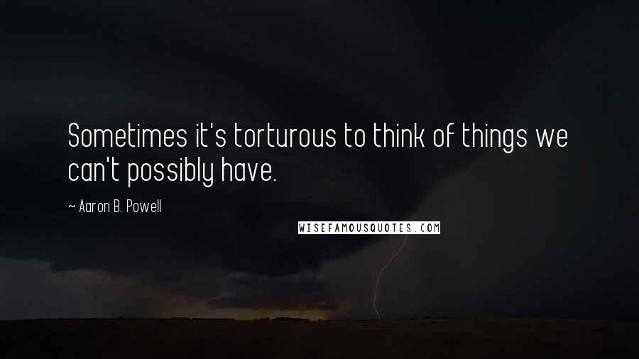 Aaron B. Powell Quotes: Sometimes it's torturous to think of things we can't possibly have.