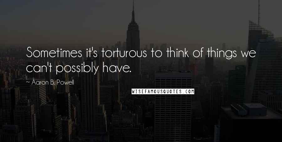 Aaron B. Powell Quotes: Sometimes it's torturous to think of things we can't possibly have.