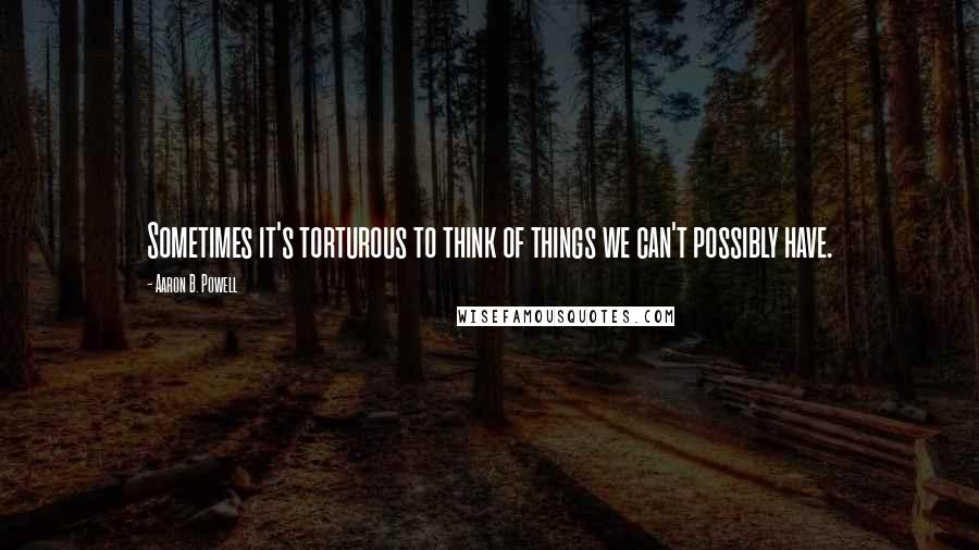 Aaron B. Powell Quotes: Sometimes it's torturous to think of things we can't possibly have.