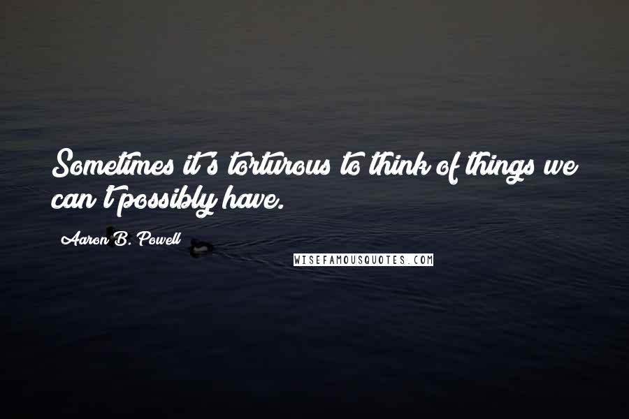 Aaron B. Powell Quotes: Sometimes it's torturous to think of things we can't possibly have.