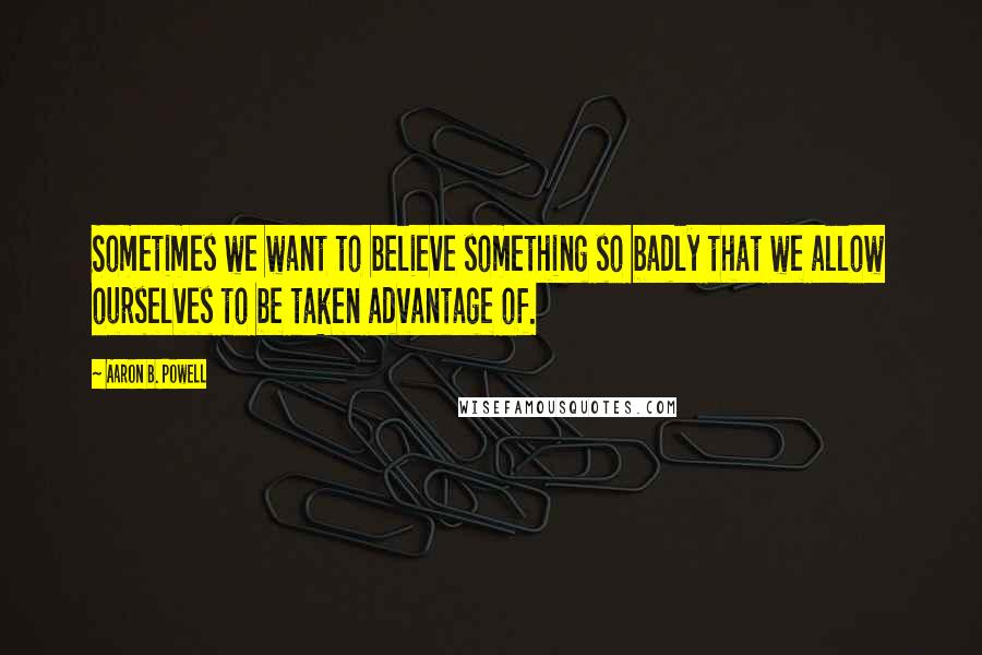 Aaron B. Powell Quotes: Sometimes we want to believe something so badly that we allow ourselves to be taken advantage of.