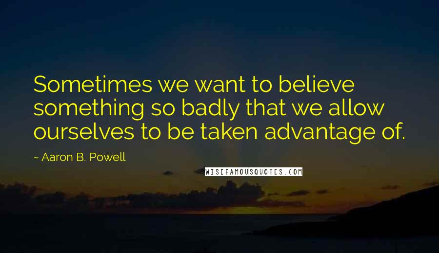 Aaron B. Powell Quotes: Sometimes we want to believe something so badly that we allow ourselves to be taken advantage of.