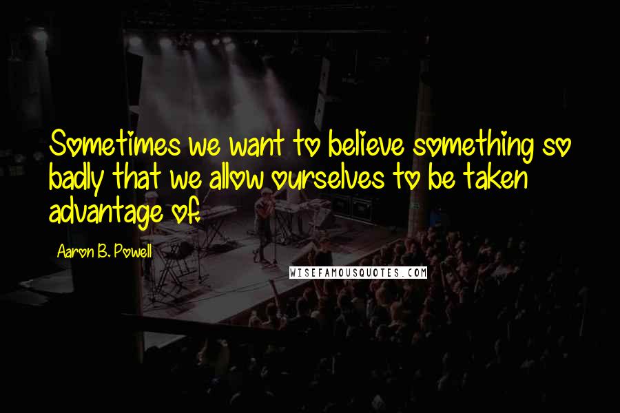 Aaron B. Powell Quotes: Sometimes we want to believe something so badly that we allow ourselves to be taken advantage of.