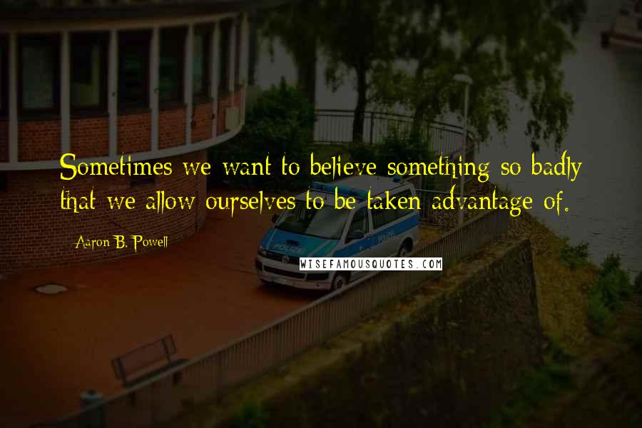 Aaron B. Powell Quotes: Sometimes we want to believe something so badly that we allow ourselves to be taken advantage of.