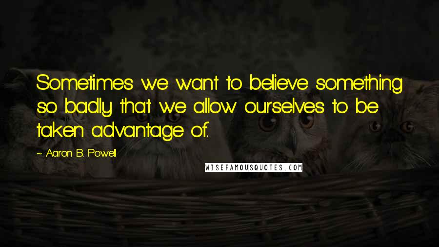 Aaron B. Powell Quotes: Sometimes we want to believe something so badly that we allow ourselves to be taken advantage of.