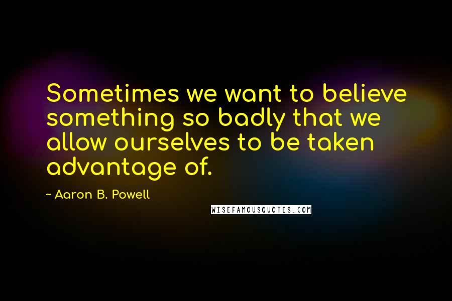 Aaron B. Powell Quotes: Sometimes we want to believe something so badly that we allow ourselves to be taken advantage of.