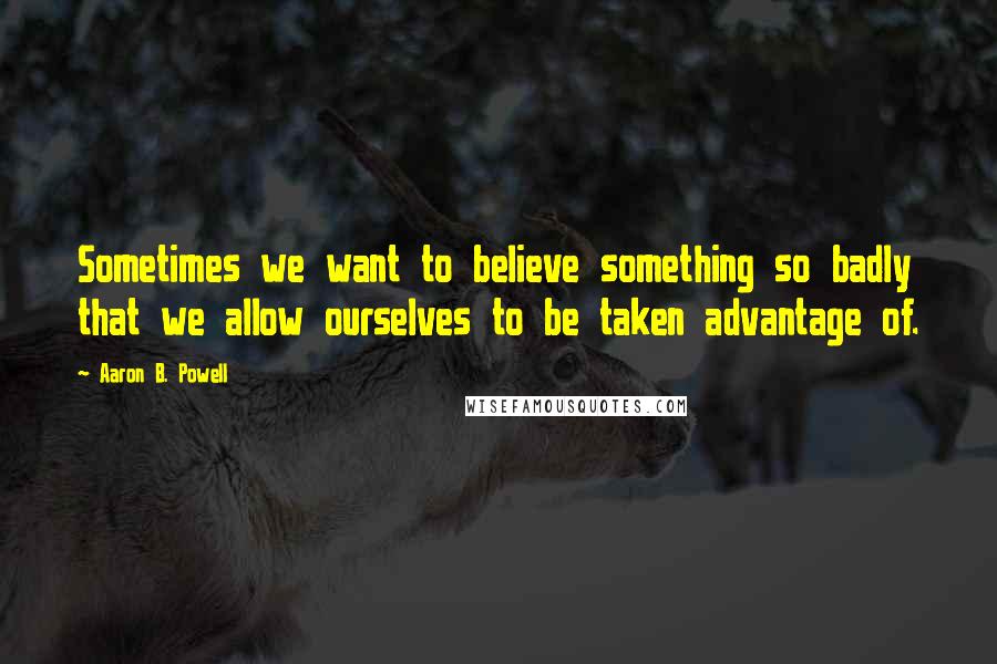 Aaron B. Powell Quotes: Sometimes we want to believe something so badly that we allow ourselves to be taken advantage of.