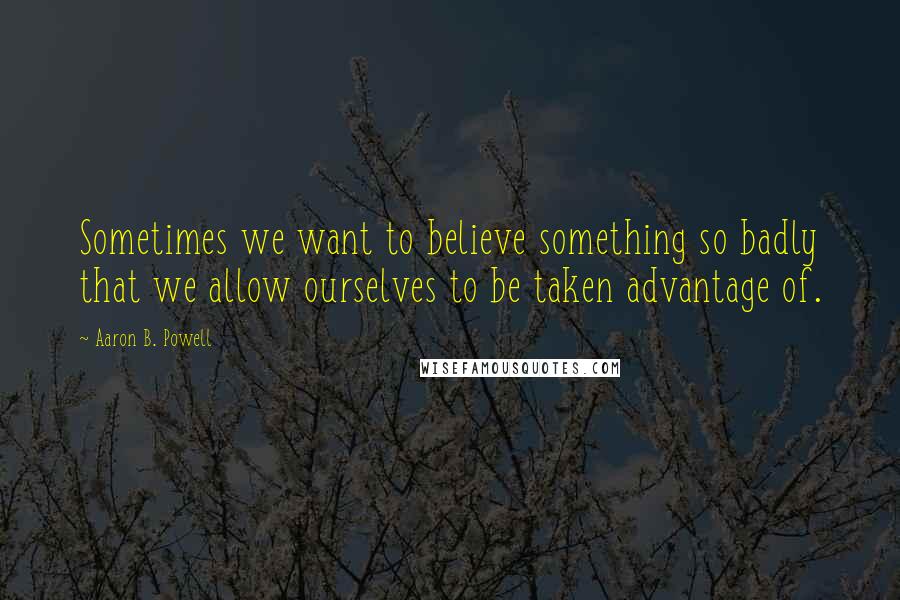 Aaron B. Powell Quotes: Sometimes we want to believe something so badly that we allow ourselves to be taken advantage of.