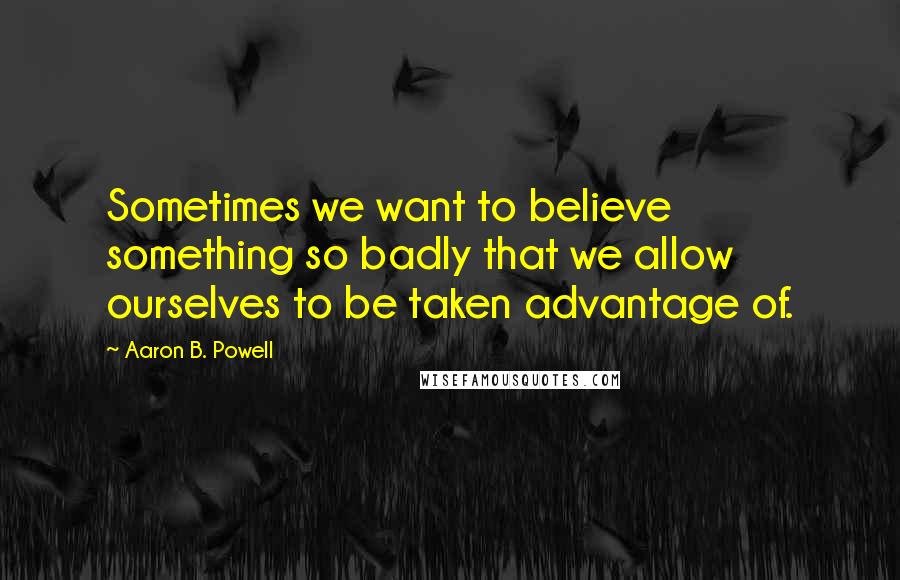 Aaron B. Powell Quotes: Sometimes we want to believe something so badly that we allow ourselves to be taken advantage of.