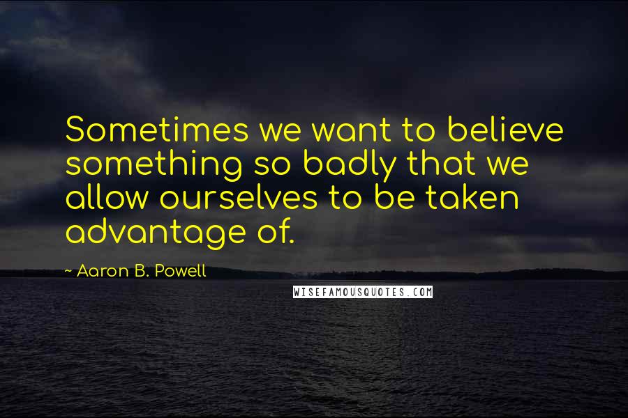 Aaron B. Powell Quotes: Sometimes we want to believe something so badly that we allow ourselves to be taken advantage of.