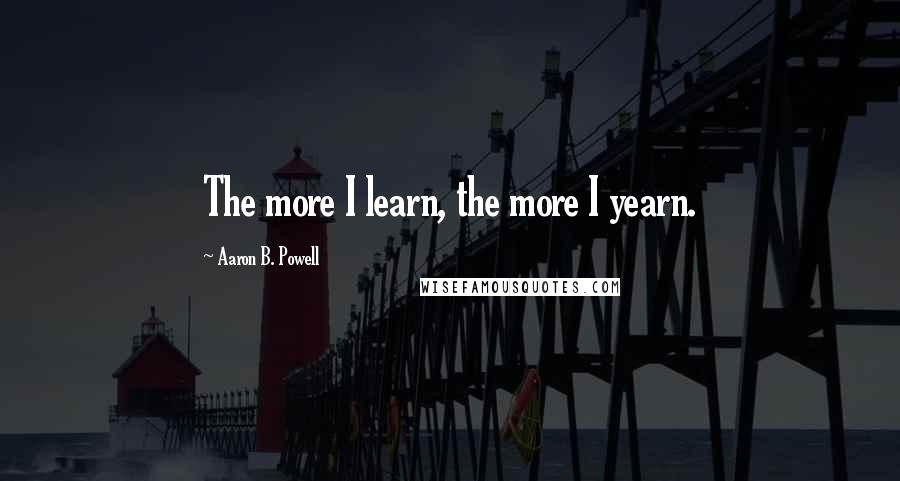 Aaron B. Powell Quotes: The more I learn, the more I yearn.