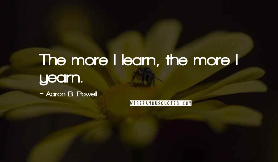 Aaron B. Powell Quotes: The more I learn, the more I yearn.