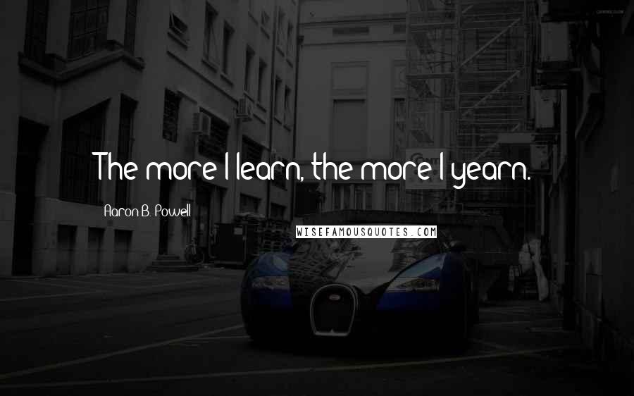 Aaron B. Powell Quotes: The more I learn, the more I yearn.