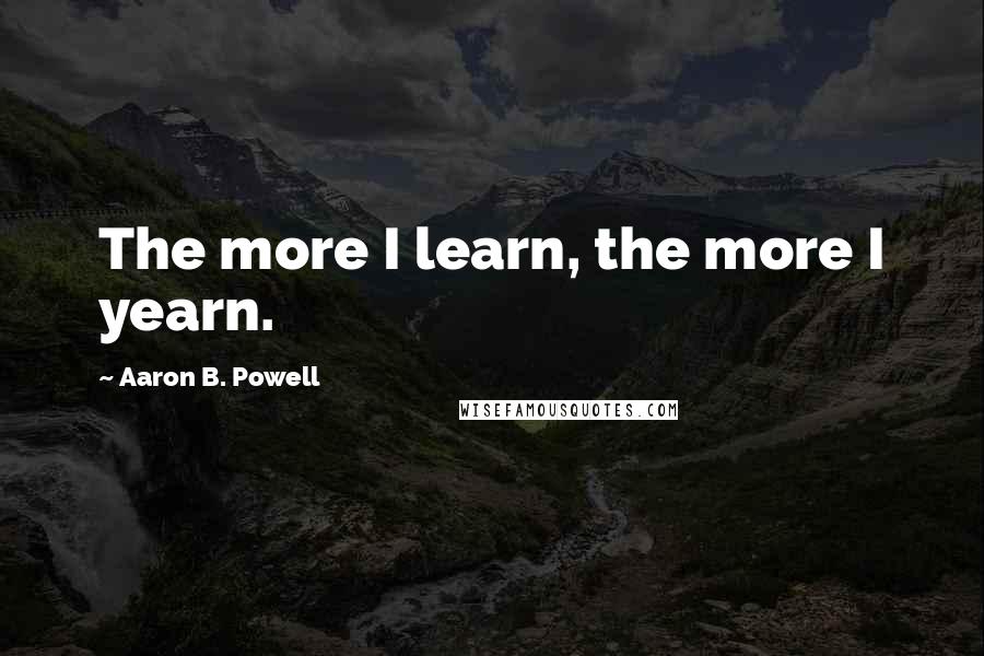 Aaron B. Powell Quotes: The more I learn, the more I yearn.