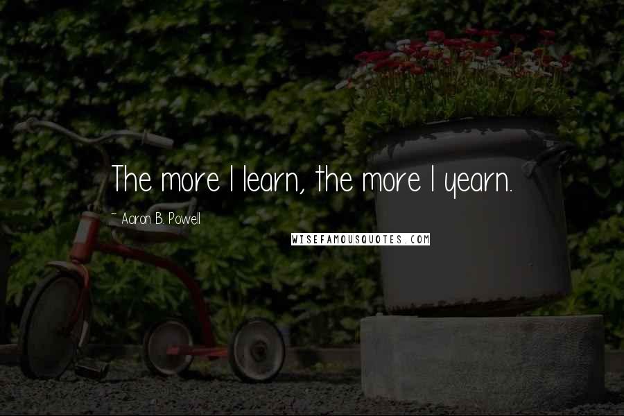 Aaron B. Powell Quotes: The more I learn, the more I yearn.