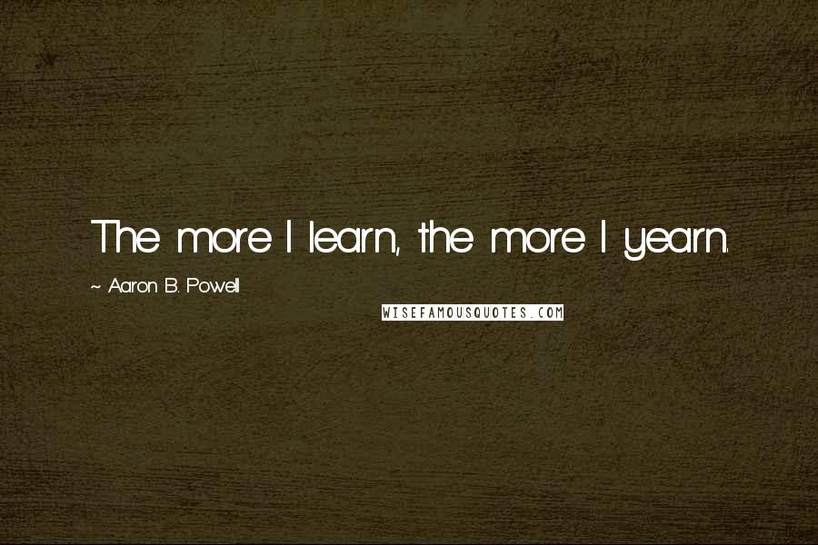 Aaron B. Powell Quotes: The more I learn, the more I yearn.