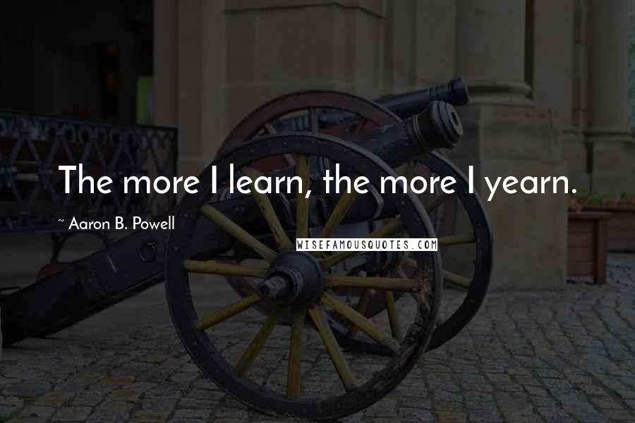 Aaron B. Powell Quotes: The more I learn, the more I yearn.