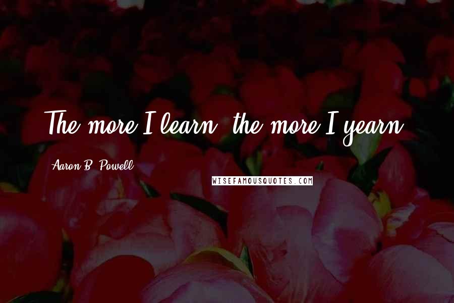 Aaron B. Powell Quotes: The more I learn, the more I yearn.