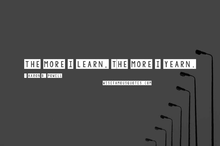 Aaron B. Powell Quotes: The more I learn, the more I yearn.