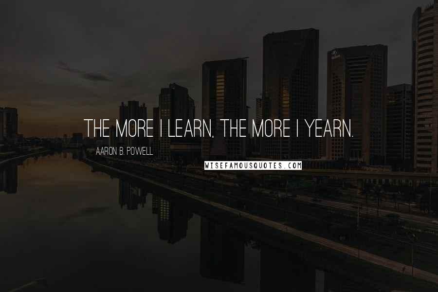 Aaron B. Powell Quotes: The more I learn, the more I yearn.