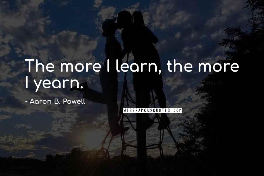 Aaron B. Powell Quotes: The more I learn, the more I yearn.