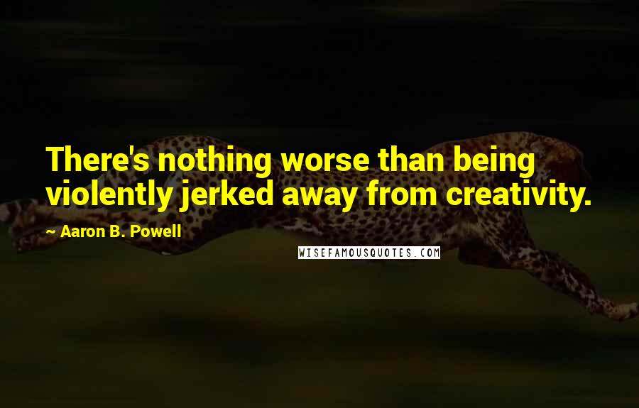 Aaron B. Powell Quotes: There's nothing worse than being violently jerked away from creativity.