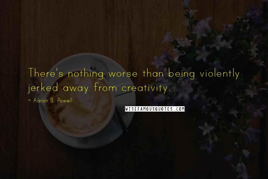 Aaron B. Powell Quotes: There's nothing worse than being violently jerked away from creativity.