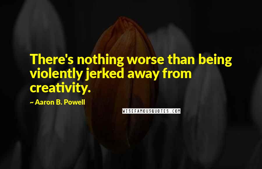 Aaron B. Powell Quotes: There's nothing worse than being violently jerked away from creativity.