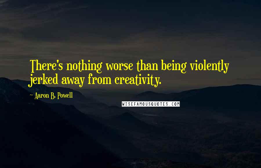 Aaron B. Powell Quotes: There's nothing worse than being violently jerked away from creativity.