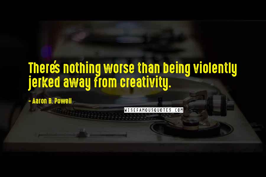 Aaron B. Powell Quotes: There's nothing worse than being violently jerked away from creativity.