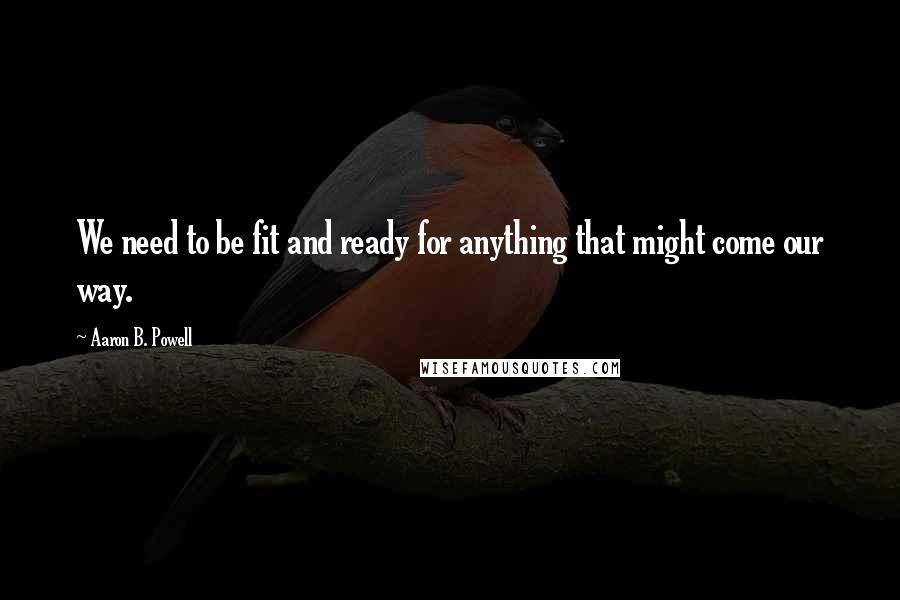 Aaron B. Powell Quotes: We need to be fit and ready for anything that might come our way.