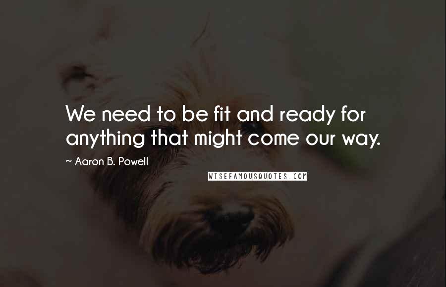 Aaron B. Powell Quotes: We need to be fit and ready for anything that might come our way.