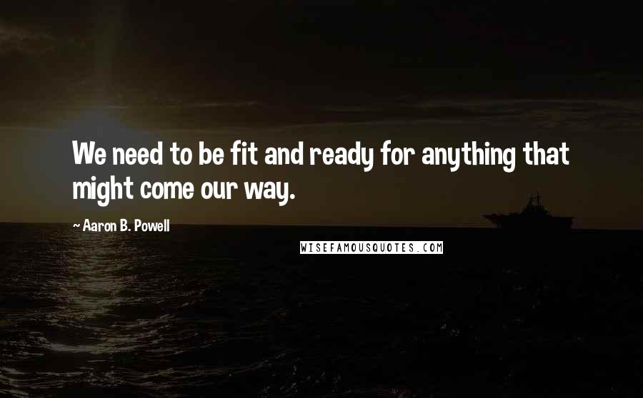 Aaron B. Powell Quotes: We need to be fit and ready for anything that might come our way.