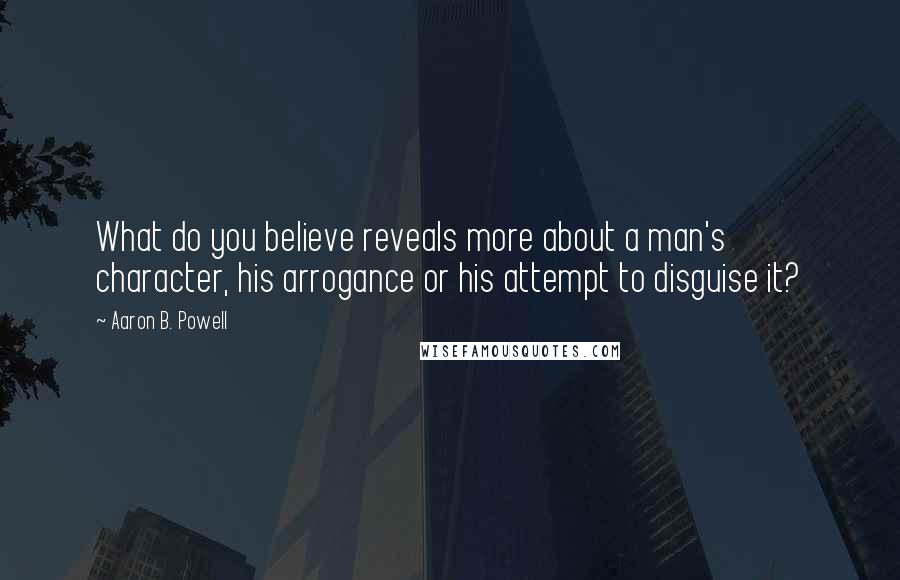 Aaron B. Powell Quotes: What do you believe reveals more about a man's character, his arrogance or his attempt to disguise it?