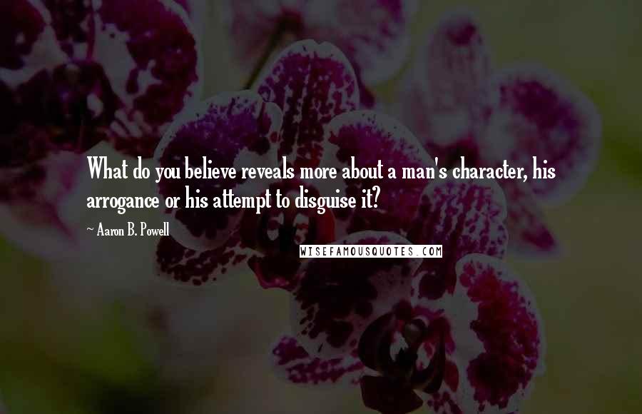 Aaron B. Powell Quotes: What do you believe reveals more about a man's character, his arrogance or his attempt to disguise it?