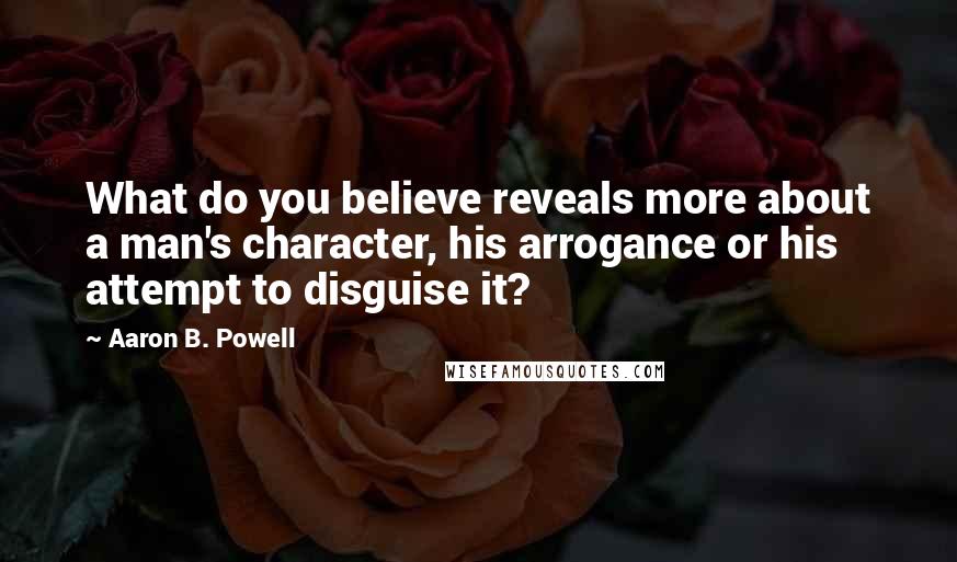 Aaron B. Powell Quotes: What do you believe reveals more about a man's character, his arrogance or his attempt to disguise it?