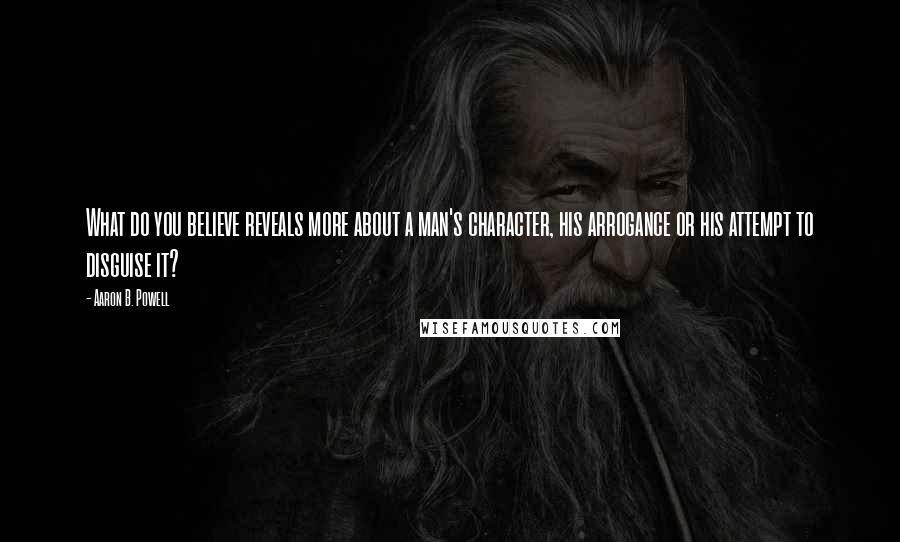 Aaron B. Powell Quotes: What do you believe reveals more about a man's character, his arrogance or his attempt to disguise it?