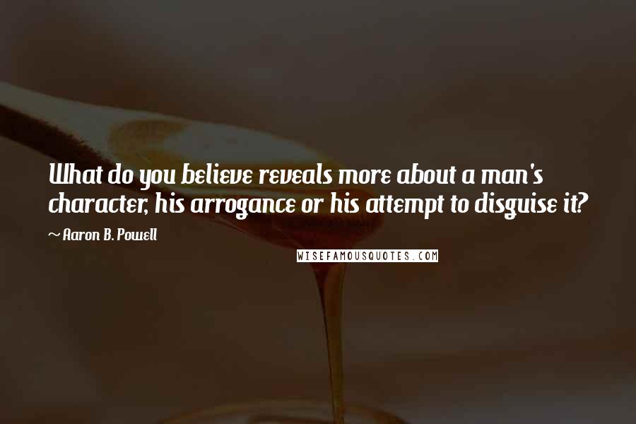 Aaron B. Powell Quotes: What do you believe reveals more about a man's character, his arrogance or his attempt to disguise it?
