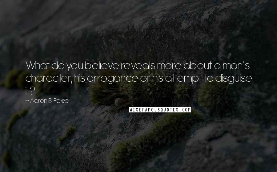 Aaron B. Powell Quotes: What do you believe reveals more about a man's character, his arrogance or his attempt to disguise it?