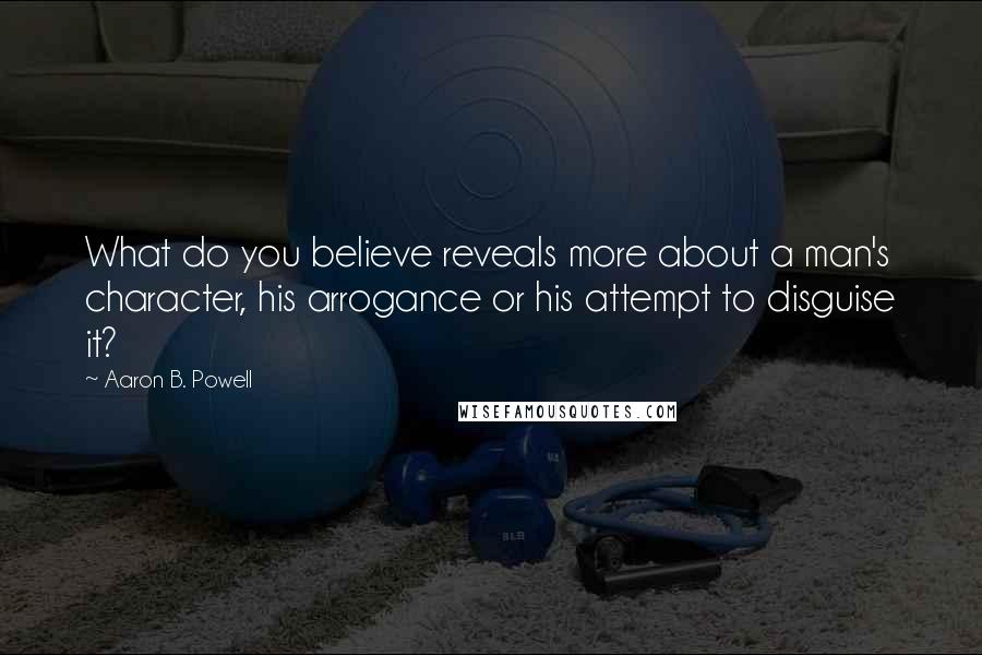 Aaron B. Powell Quotes: What do you believe reveals more about a man's character, his arrogance or his attempt to disguise it?
