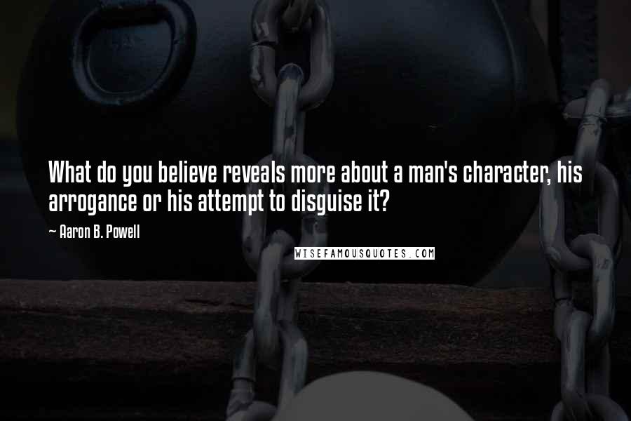 Aaron B. Powell Quotes: What do you believe reveals more about a man's character, his arrogance or his attempt to disguise it?
