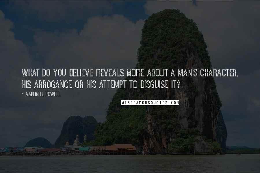 Aaron B. Powell Quotes: What do you believe reveals more about a man's character, his arrogance or his attempt to disguise it?