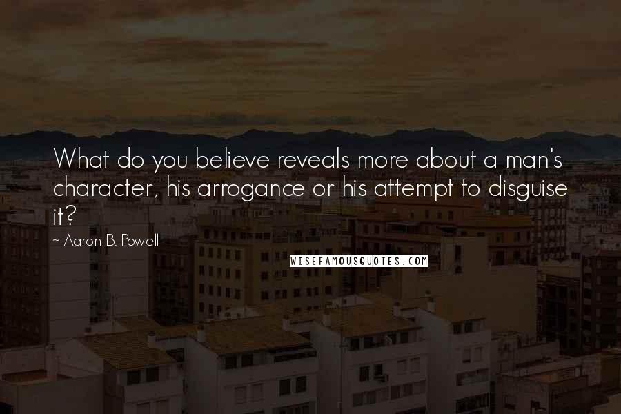 Aaron B. Powell Quotes: What do you believe reveals more about a man's character, his arrogance or his attempt to disguise it?